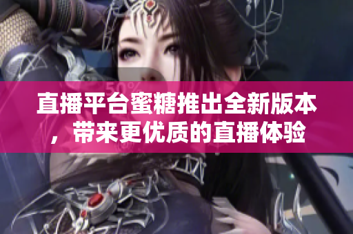 直播平台蜜糖推出全新版本，带来更优质的直播体验