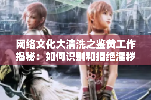 网络文化大清洗之鉴黄工作揭秘：如何识别和拒绝淫秽色情内容