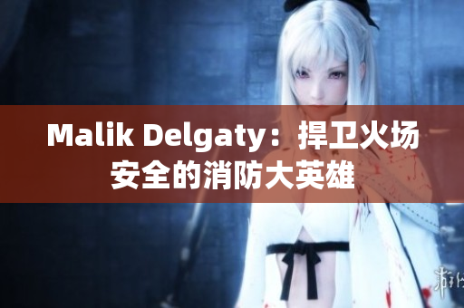 Malik Delgaty：捍卫火场安全的消防大英雄