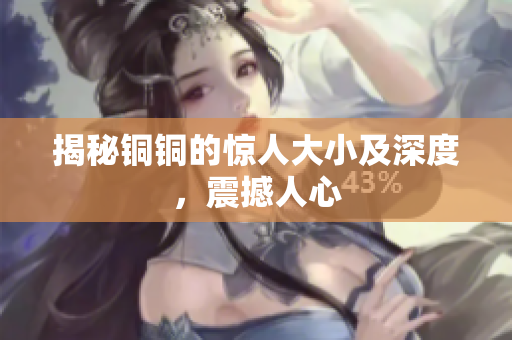 揭秘铜铜的惊人大小及深度，震撼人心