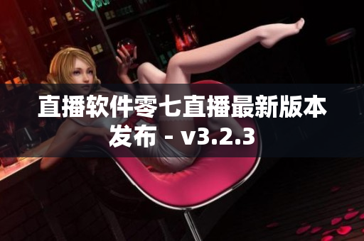 直播软件零七直播最新版本发布 - v3.2.3
