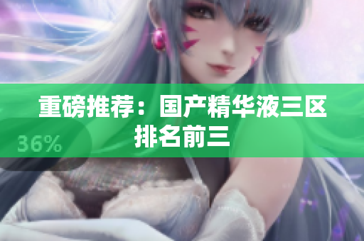 重磅推荐：国产精华液三区排名前三