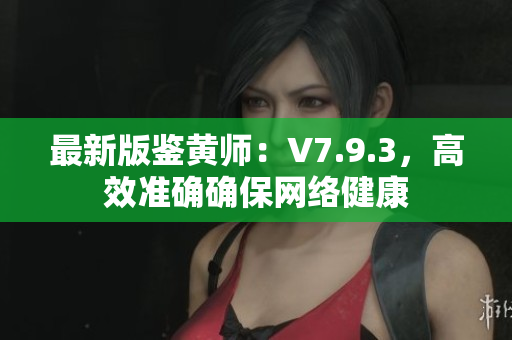 最新版鉴黄师：V7.9.3，高效准确确保网络健康