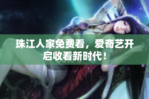 珠江人家免费看，爱奇艺开启收看新时代！