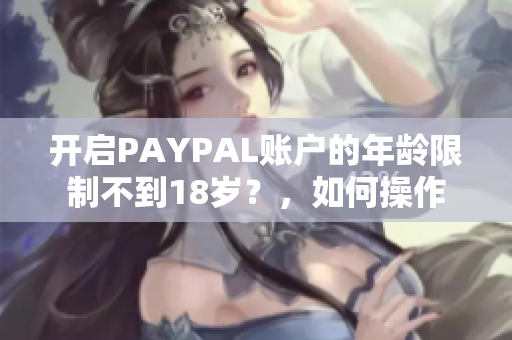 开启PAYPAL账户的年龄限制不到18岁？，如何操作