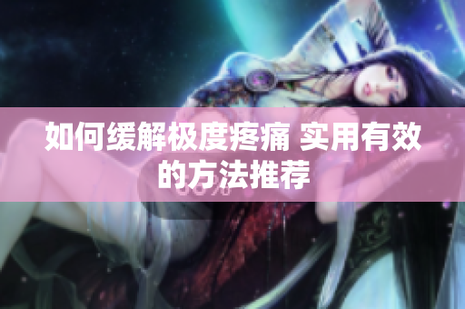如何缓解极度疼痛 实用有效的方法推荐