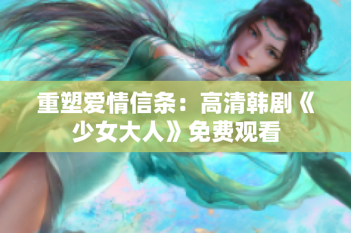 重塑爱情信条：高清韩剧《少女大人》免费观看