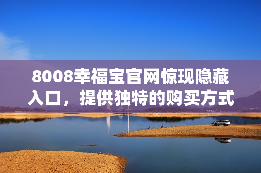 8008幸福宝官网惊现隐藏入口，提供独特的购买方式！
