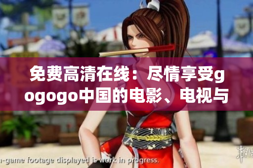 免费高清在线：尽情享受gogogo中国的电影、电视与综艺！