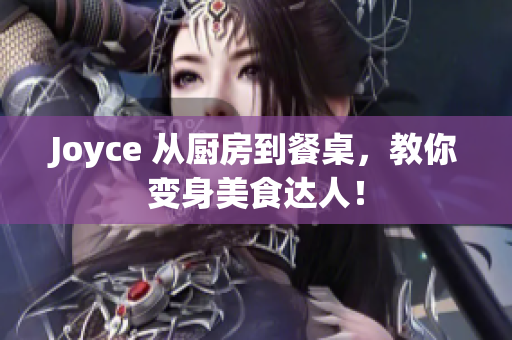 Joyce 从厨房到餐桌，教你变身美食达人！