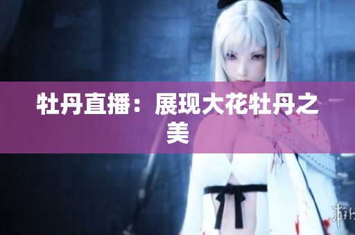 牡丹直播：展现大花牡丹之美