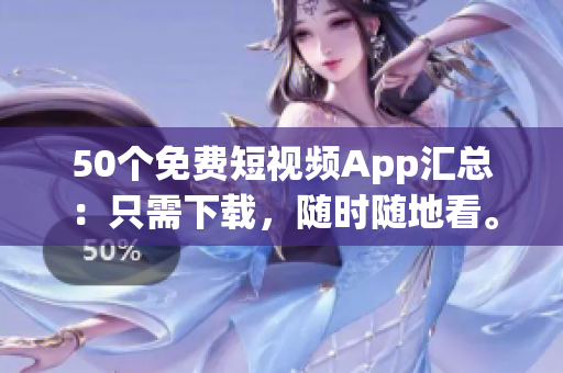50个免费短视频App汇总：只需下载，随时随地看。