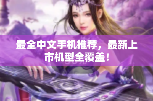 最全中文手机推荐，最新上市机型全覆盖！