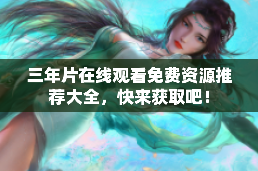 三年片在线观看免费资源推荐大全，快来获取吧！