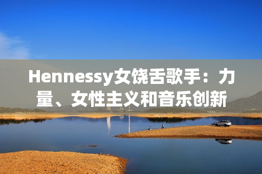 Hennessy女饶舌歌手：力量、女性主义和音乐创新
