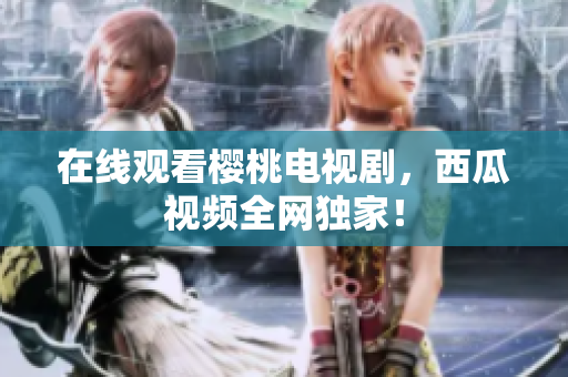 在线观看樱桃电视剧，西瓜视频全网独家！