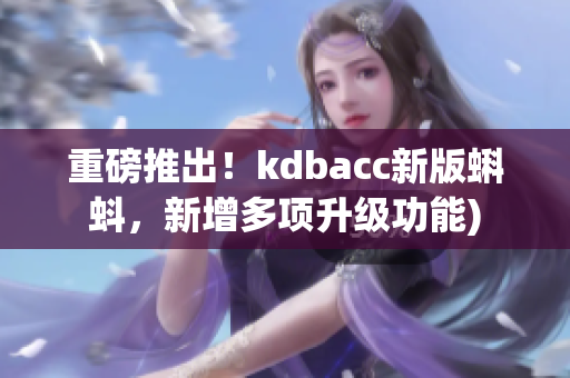 重磅推出！kdbacc新版蝌蚪，新增多项升级功能)