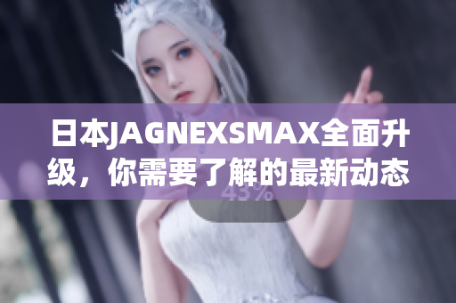 日本JAGNEXSMAX全面升级，你需要了解的最新动态