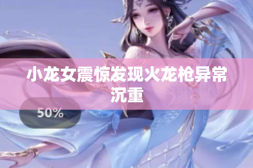 小龙女震惊发现火龙枪异常沉重