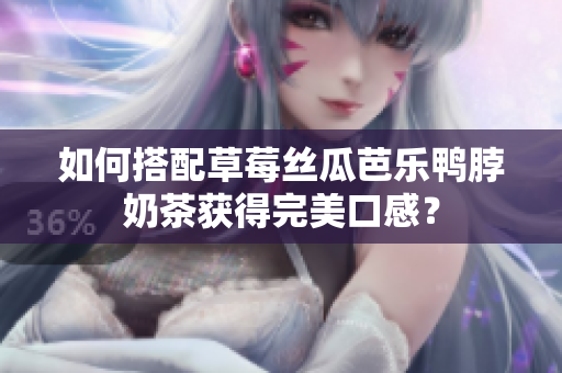 如何搭配草莓丝瓜芭乐鸭脖奶茶获得完美口感？