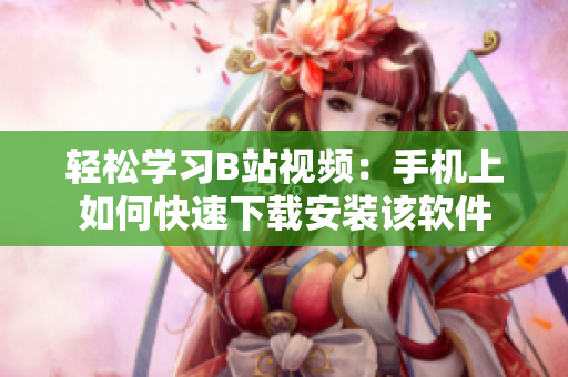 轻松学习B站视频：手机上如何快速下载安装该软件
