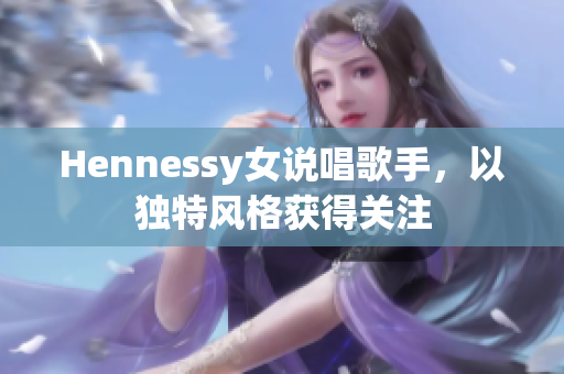 Hennessy女说唱歌手，以独特风格获得关注
