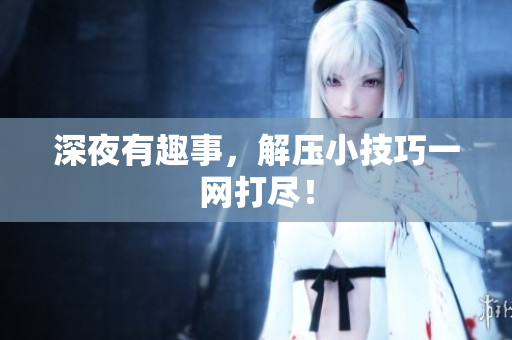 深夜有趣事，解压小技巧一网打尽！
