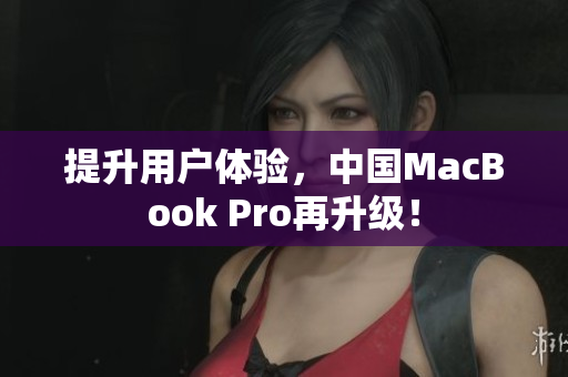 提升用户体验，中国MacBook Pro再升级！