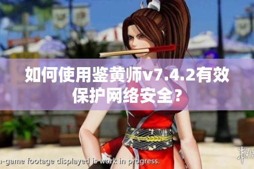 如何使用鉴黄师v7.4.2有效保护网络安全？