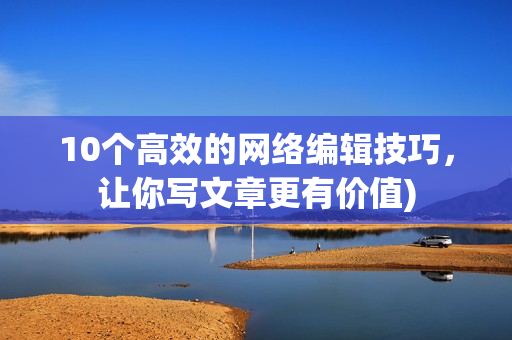 10个高效的网络编辑技巧，让你写文章更有价值)
