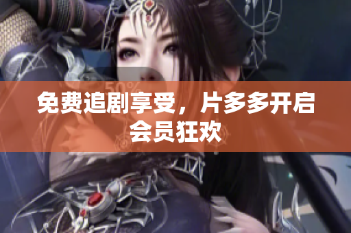 免费追剧享受，片多多开启会员狂欢