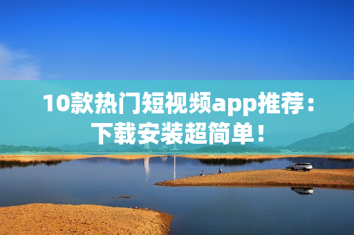 10款热门短视频app推荐：下载安装超简单！