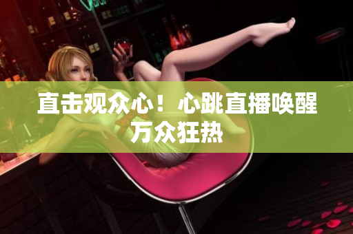 直击观众心！心跳直播唤醒万众狂热