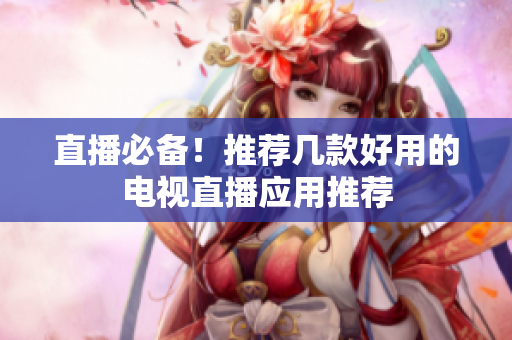 直播必备！推荐几款好用的电视直播应用推荐