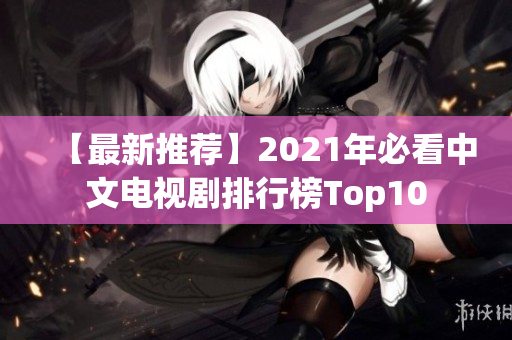 【最新推荐】2021年必看中文电视剧排行榜Top10