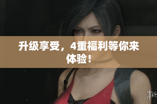 升级享受，4重福利等你来体验！