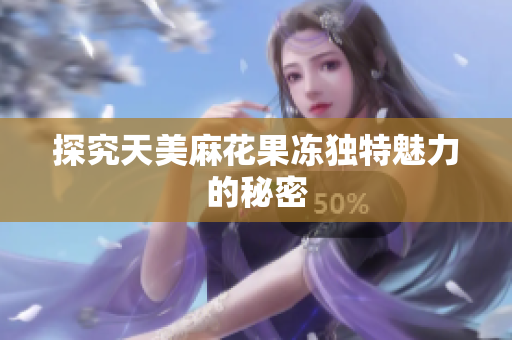 探究天美麻花果冻独特魅力的秘密