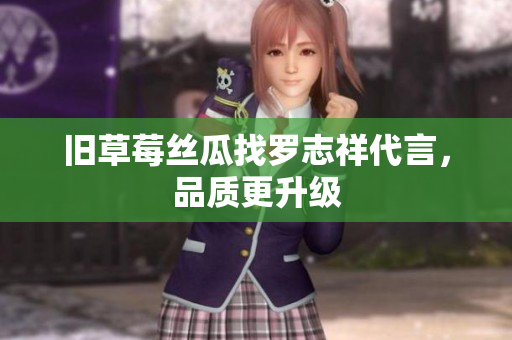 旧草莓丝瓜找罗志祥代言，品质更升级