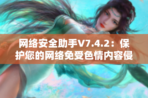 网络安全助手V7.4.2：保护您的网络免受色情内容侵害