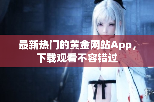 最新热门的黄金网站App，下载观看不容错过