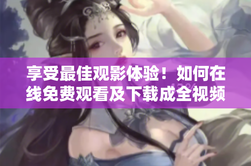享受最佳观影体验！如何在线免费观看及下载成全视频