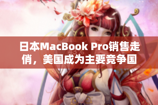 日本MacBook Pro销售走俏，美国成为主要竞争国
