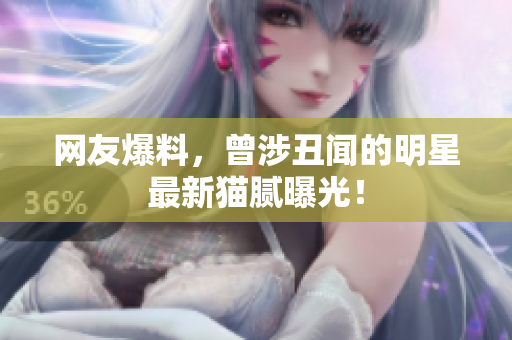 网友爆料，曾涉丑闻的明星最新猫腻曝光！