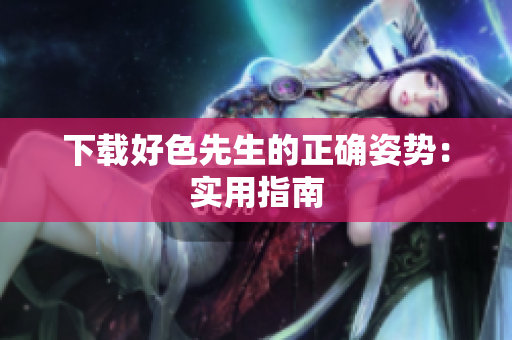 下载好色先生的正确姿势：实用指南