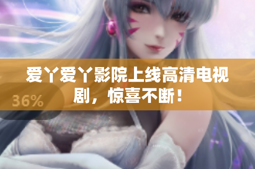 爱丫爱丫影院上线高清电视剧，惊喜不断！