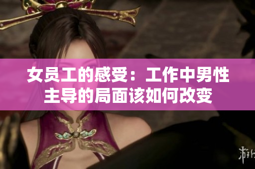 女员工的感受：工作中男性主导的局面该如何改变