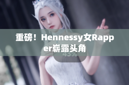 重磅！Hennessy女Rapper崭露头角