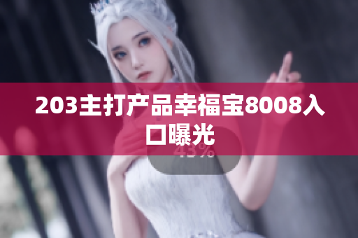 203主打产品幸福宝8008入口曝光