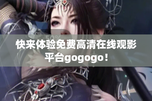 快来体验免费高清在线观影平台gogogo！