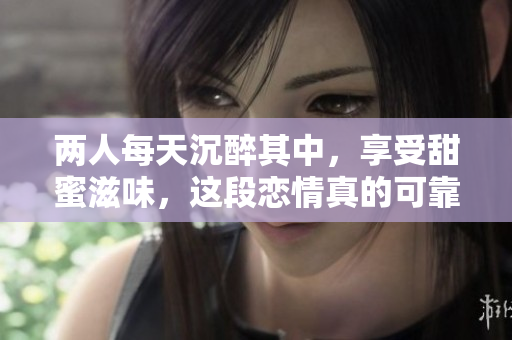 两人每天沉醉其中，享受甜蜜滋味，这段恋情真的可靠吗？